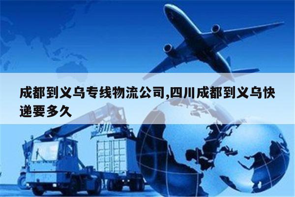 澳门成都到义乌专线物流公司,四川成都到义乌快递要多久